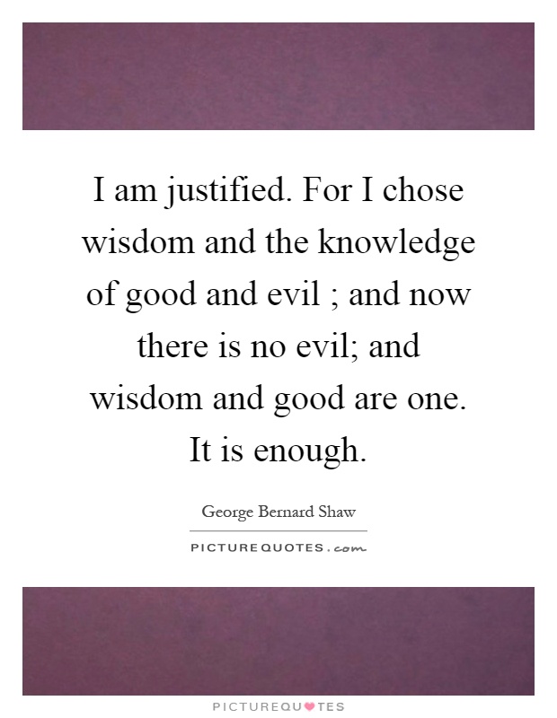 I am justified. For I chose wisdom and the knowledge of good and evil ; and now there is no evil; and wisdom and good are one. It is enough Picture Quote #1
