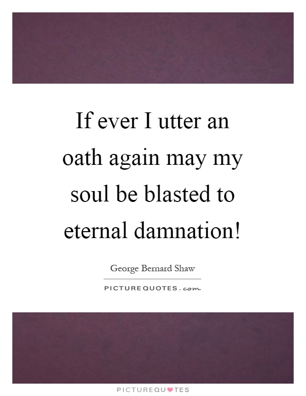 If ever I utter an oath again may my soul be blasted to eternal damnation! Picture Quote #1