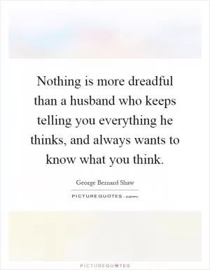 Nothing is more dreadful than a husband who keeps telling you everything he thinks, and always wants to know what you think Picture Quote #1