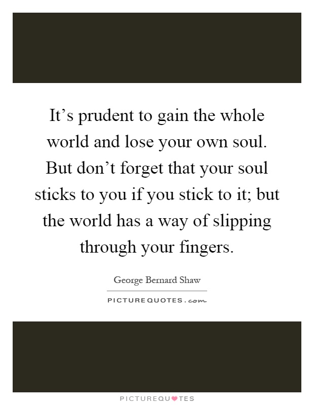 It's prudent to gain the whole world and lose your own soul. But don't forget that your soul sticks to you if you stick to it; but the world has a way of slipping through your fingers Picture Quote #1