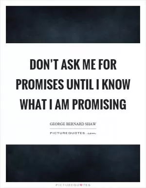 Don’t ask me for promises until I know what I am promising Picture Quote #1