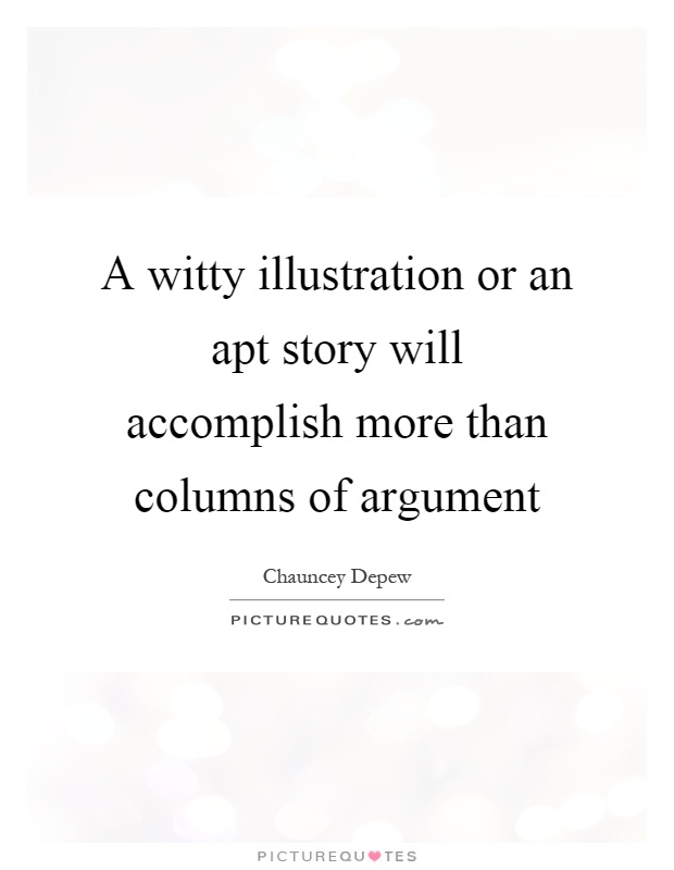 A witty illustration or an apt story will accomplish more than columns of argument Picture Quote #1
