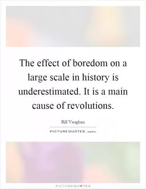 The effect of boredom on a large scale in history is underestimated. It is a main cause of revolutions Picture Quote #1