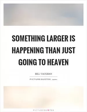 Something larger is happening than just going to heaven Picture Quote #1