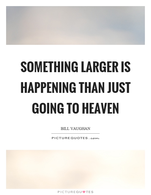 Something larger is happening than just going to heaven Picture Quote #1