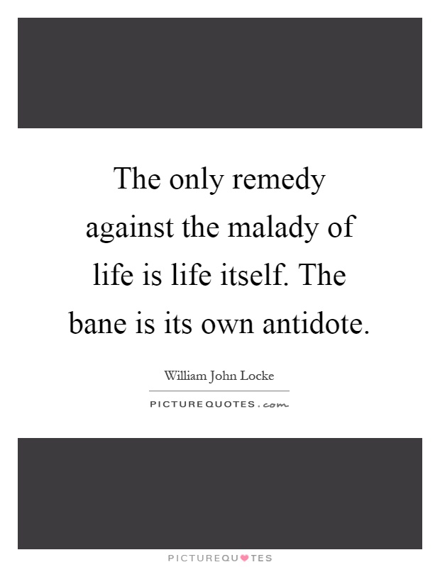 The only remedy against the malady of life is life itself. The bane is its own antidote Picture Quote #1