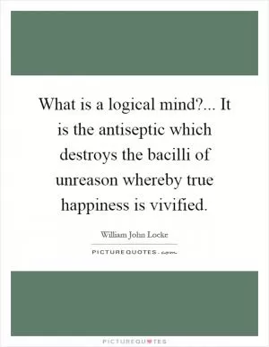 What is a logical mind?... It is the antiseptic which destroys the bacilli of unreason whereby true happiness is vivified Picture Quote #1