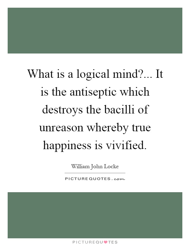 What is a logical mind?... It is the antiseptic which destroys the bacilli of unreason whereby true happiness is vivified Picture Quote #1