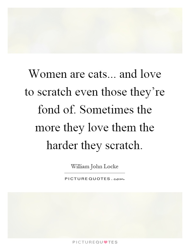 Women are cats... and love to scratch even those they're fond of. Sometimes the more they love them the harder they scratch Picture Quote #1