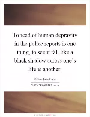 To read of human depravity in the police reports is one thing, to see it fall like a black shadow across one’s life is another Picture Quote #1