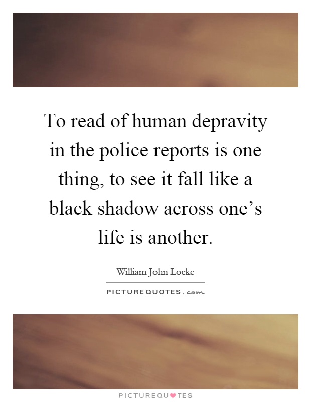 To read of human depravity in the police reports is one thing, to see it fall like a black shadow across one's life is another Picture Quote #1