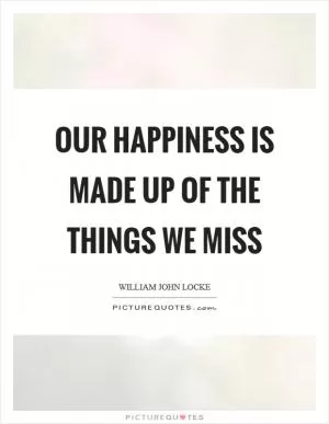 Our happiness is made up of the things we miss Picture Quote #1