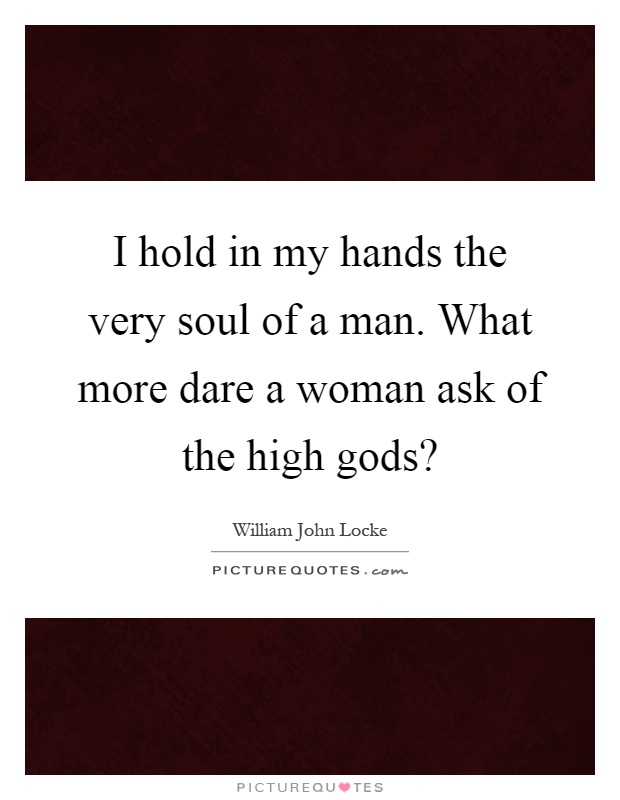 I hold in my hands the very soul of a man. What more dare a woman ask of the high gods? Picture Quote #1