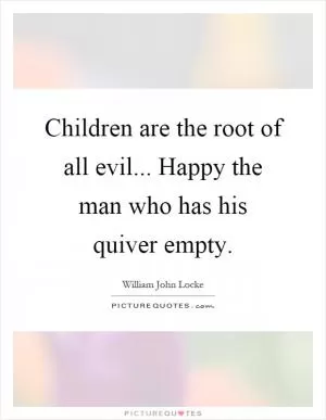Children are the root of all evil... Happy the man who has his quiver empty Picture Quote #1