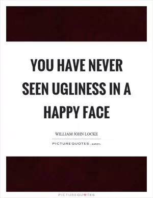 You have never seen ugliness in a happy face Picture Quote #1