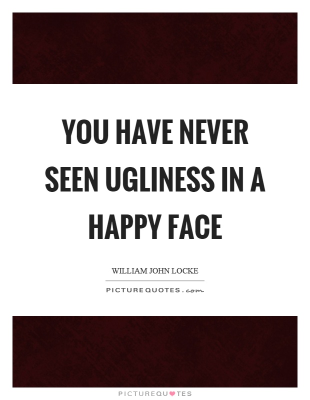 You have never seen ugliness in a happy face Picture Quote #1