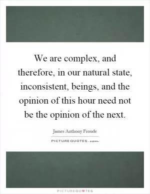 We are complex, and therefore, in our natural state, inconsistent, beings, and the opinion of this hour need not be the opinion of the next Picture Quote #1