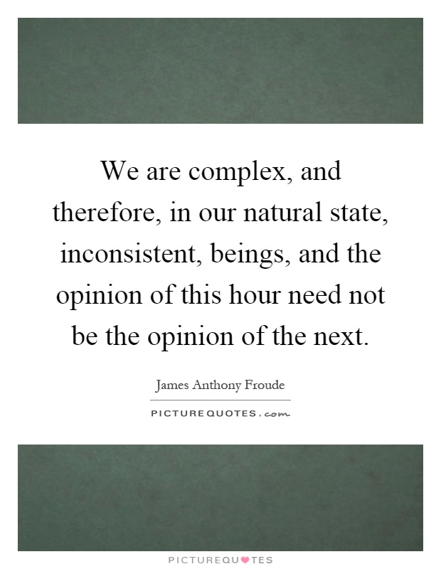 We are complex, and therefore, in our natural state, inconsistent, beings, and the opinion of this hour need not be the opinion of the next Picture Quote #1