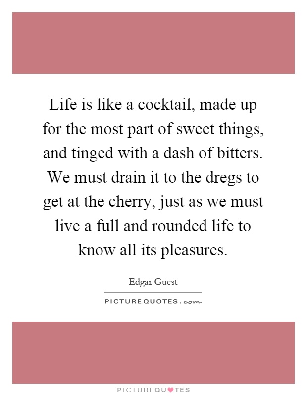 Life is like a cocktail, made up for the most part of sweet things, and tinged with a dash of bitters. We must drain it to the dregs to get at the cherry, just as we must live a full and rounded life to know all its pleasures Picture Quote #1