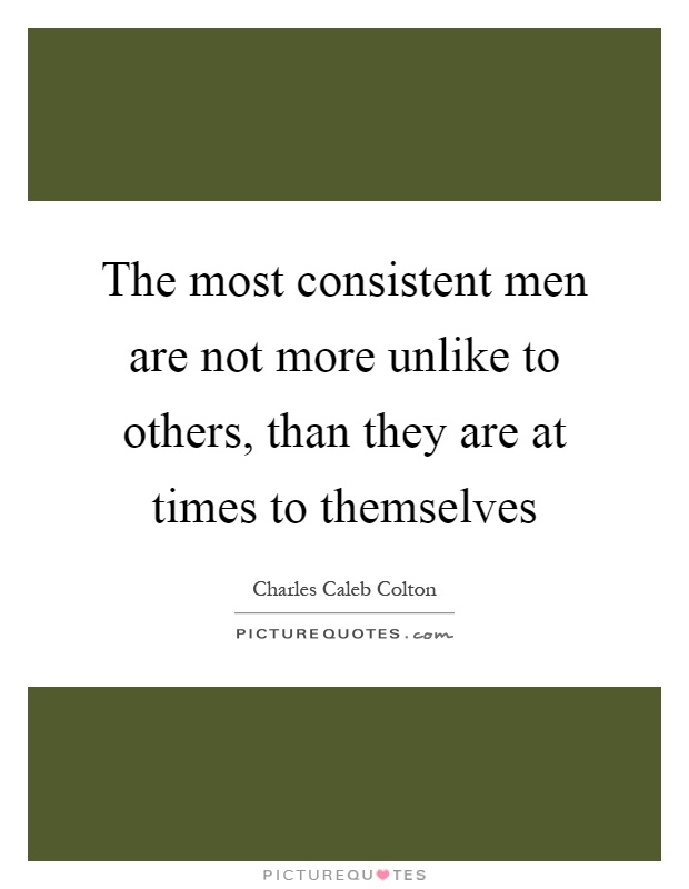 The most consistent men are not more unlike to others, than they are at times to themselves Picture Quote #1
