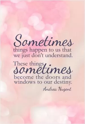 Sometimes things happen to us that we just don’t understand. These things sometimes become the doors and windows to our destiny Picture Quote #1