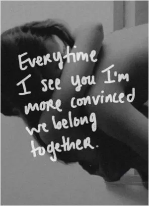 Everytime I see you I’m more convinced that we belong together Picture Quote #1