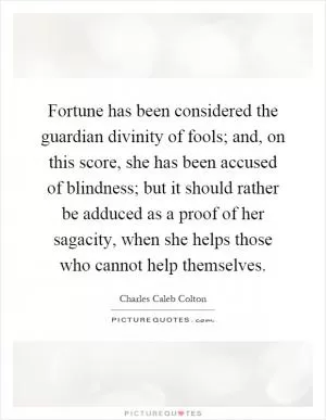 Fortune has been considered the guardian divinity of fools; and, on this score, she has been accused of blindness; but it should rather be adduced as a proof of her sagacity, when she helps those who cannot help themselves Picture Quote #1