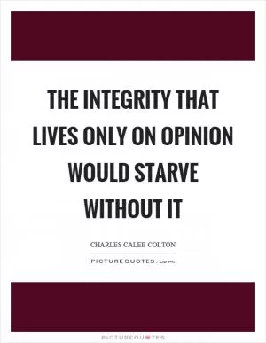 The integrity that lives only on opinion would starve without it Picture Quote #1