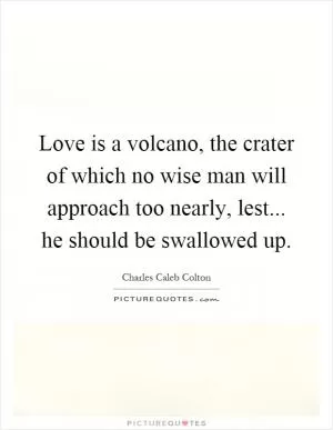 Love is a volcano, the crater of which no wise man will approach too nearly, lest... he should be swallowed up Picture Quote #1