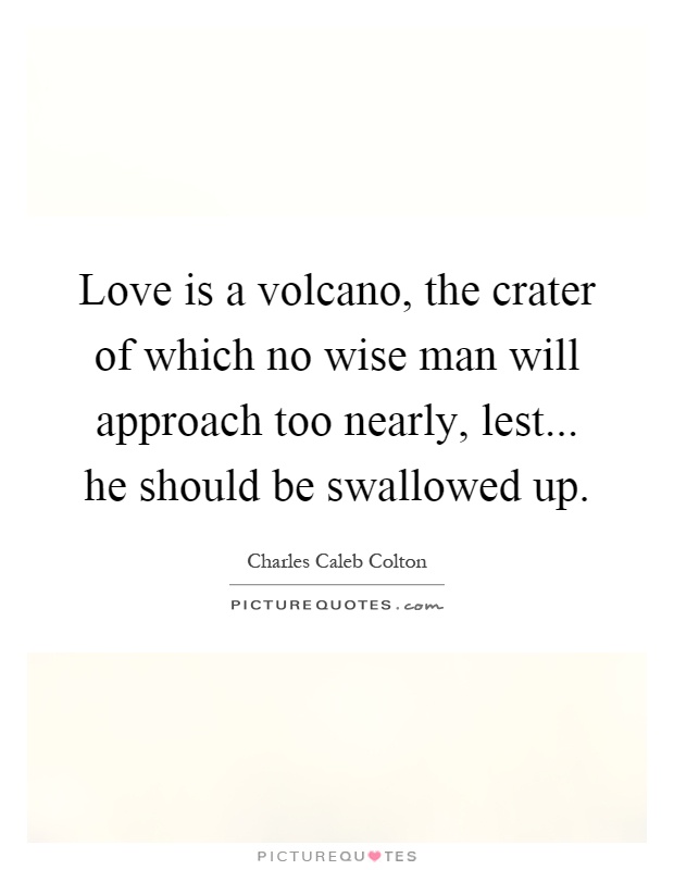Love is a volcano, the crater of which no wise man will approach too nearly, lest... he should be swallowed up Picture Quote #1