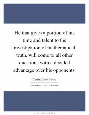 He that gives a portion of his time and talent to the investigation of mathematical truth, will come to all other questions with a decided advantage over his opponents Picture Quote #1