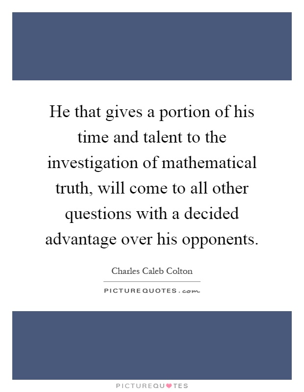 He that gives a portion of his time and talent to the investigation of mathematical truth, will come to all other questions with a decided advantage over his opponents Picture Quote #1