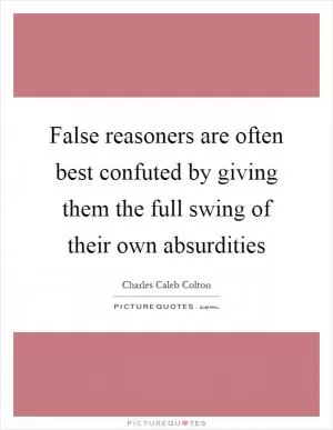 False reasoners are often best confuted by giving them the full swing of their own absurdities Picture Quote #1