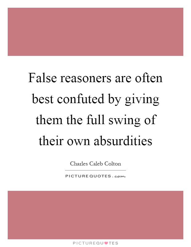 False reasoners are often best confuted by giving them the full swing of their own absurdities Picture Quote #1