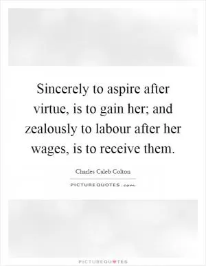 Sincerely to aspire after virtue, is to gain her; and zealously to labour after her wages, is to receive them Picture Quote #1