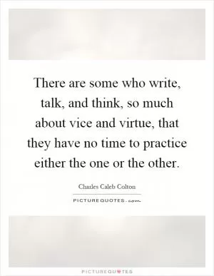 There are some who write, talk, and think, so much about vice and virtue, that they have no time to practice either the one or the other Picture Quote #1