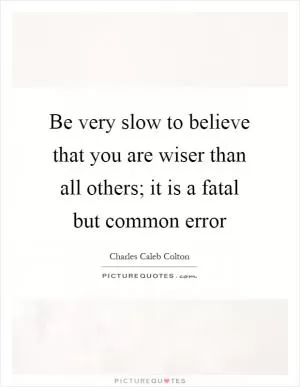 Be very slow to believe that you are wiser than all others; it is a fatal but common error Picture Quote #1