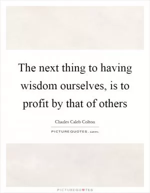 The next thing to having wisdom ourselves, is to profit by that of others Picture Quote #1