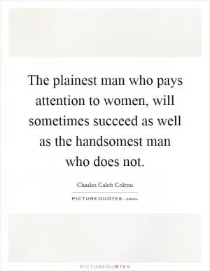 The plainest man who pays attention to women, will sometimes succeed as well as the handsomest man who does not Picture Quote #1