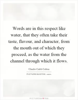 Words are in this respect like water, that they often take their taste, flavour, and character, from the mouth out of which they proceed, as the water from the channel through which it flows Picture Quote #1