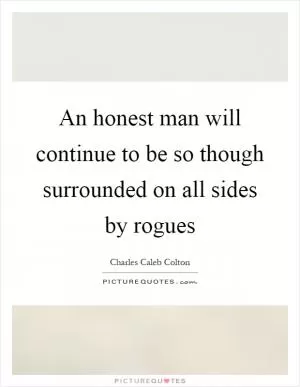 An honest man will continue to be so though surrounded on all sides by rogues Picture Quote #1