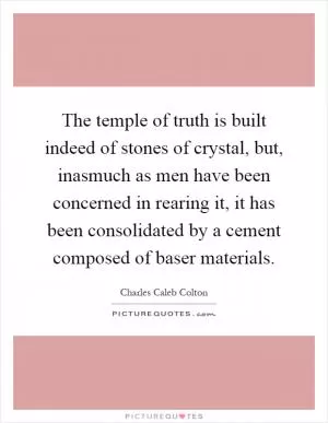 The temple of truth is built indeed of stones of crystal, but, inasmuch as men have been concerned in rearing it, it has been consolidated by a cement composed of baser materials Picture Quote #1