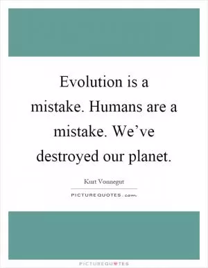 Evolution is a mistake. Humans are a mistake. We’ve destroyed our planet Picture Quote #1