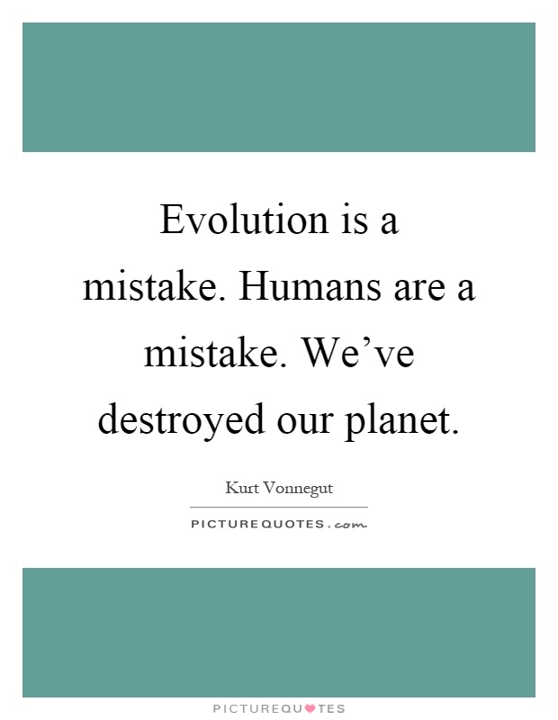 Evolution is a mistake. Humans are a mistake. We've destroyed our planet Picture Quote #1