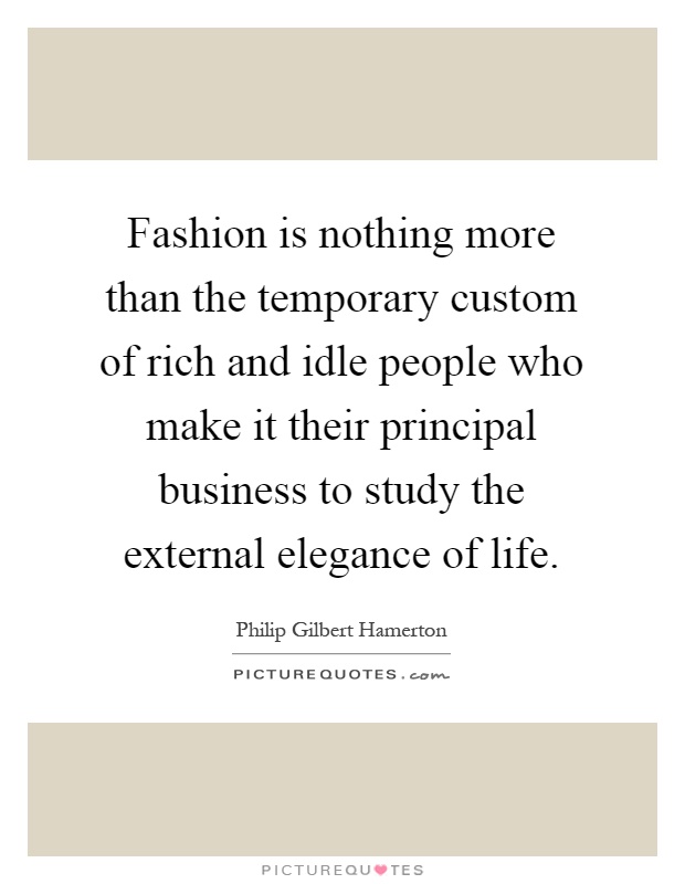 Fashion is nothing more than the temporary custom of rich and idle people who make it their principal business to study the external elegance of life Picture Quote #1
