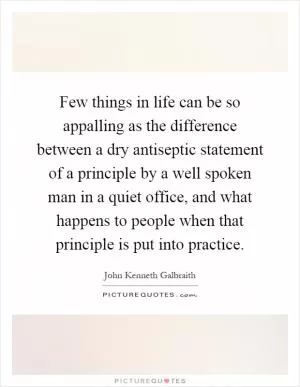 Few things in life can be so appalling as the difference between a dry antiseptic statement of a principle by a well spoken man in a quiet office, and what happens to people when that principle is put into practice Picture Quote #1