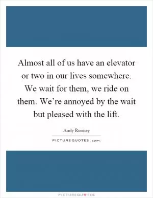 Almost all of us have an elevator or two in our lives somewhere. We wait for them, we ride on them. We’re annoyed by the wait but pleased with the lift Picture Quote #1