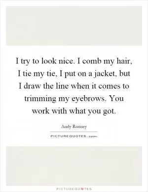 I try to look nice. I comb my hair, I tie my tie, I put on a jacket, but I draw the line when it comes to trimming my eyebrows. You work with what you got Picture Quote #1
