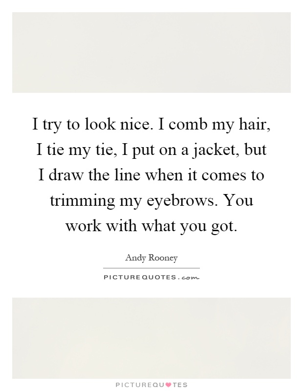 I try to look nice. I comb my hair, I tie my tie, I put on a jacket, but I draw the line when it comes to trimming my eyebrows. You work with what you got Picture Quote #1