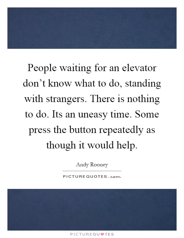 People waiting for an elevator don't know what to do, standing with strangers. There is nothing to do. Its an uneasy time. Some press the button repeatedly as though it would help Picture Quote #1